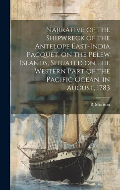 Narrative of the Shipwreck of the Antelope East-India Pacquet, on the Pelew Islands, Situated on the Western Part of the Pacific Ocean, in August, 178 - Morison, R.