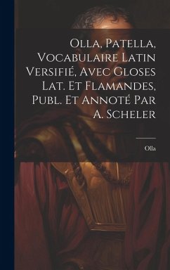 Olla, Patella, Vocabulaire Latin Versifié, Avec Gloses Lat. Et Flamandes, Publ. Et Annoté Par A. Scheler - Olla