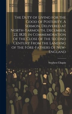 The Duty of Living for the Good of Posterity. A Sermon, Delivered at North-Yarmouth, December, 22, 1820, in Commemoration of the Close of the Second C - Chapin, Stephen