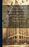 A History of Taxation and Taxes in England From the Earliest Times to the Present Day