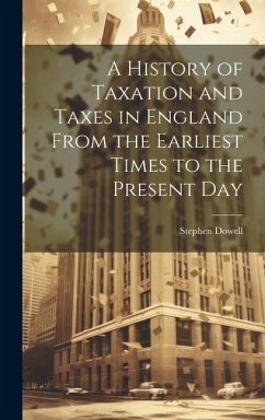 A History of Taxation and Taxes in England From the Earliest Times to the Present Day - Dowell, Stephen