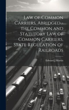 Law of Common Carriers, Abridged - the Common and Statutory law of Common Carriers, State Regulation of Railroads - Martin, Edward J.