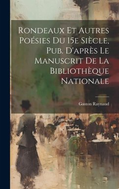 Rondeaux et Autres Poésies Du 15e Siècle, Pub. D'après Le Manuscrit de la Bibliothèque Nationale - Raynaud, Gaston