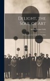 Delight, the Soul of art; Five Lectures by Arthur Jerome Eddy Delight, the Soul of art; Five Lectures by Arthur Jerome Eddy