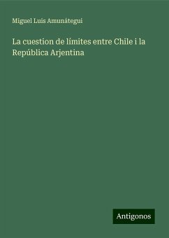 La cuestion de límites entre Chile i la República Arjentina - Amunátegui, Miguel Luis