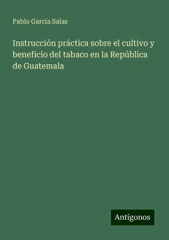 Instrucción práctica sobre el cultivo y beneficio del tabaco en la República de Guatemala - García Salas, Pablo