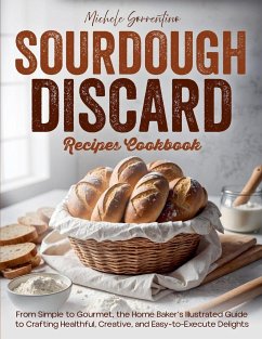 Sourdough Discard Recipes Cookbook - From Simple to Gourmet, the Home Baker's Illustrated Guide to Crafting Healthful, Creative, and Easy-to-Execute Delights - Sorrentino, Michele