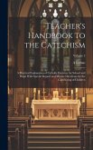 Teacher's Handbook to the Catechism: A Practical Explanation of Catholic Doctrine for School and Pulpit With Special Regard and Minute Directions for