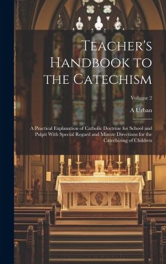 Teacher's Handbook to the Catechism: A Practical Explanation of Catholic Doctrine for School and Pulpit With Special Regard and Minute Directions for - Urban, A.