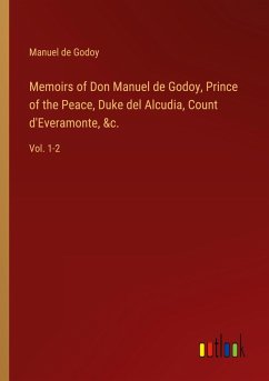 Memoirs of Don Manuel de Godoy, Prince of the Peace, Duke del Alcudia, Count d'Everamonte, &c. Memoirs of Don Manuel de Godoy, Prince of the Peace, Duke del Alcudia, Count d'Everamonte, &c.