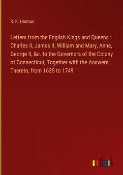 Letters from the English Kings and Queens : Charles II, James II, William and Mary, Anne, George II, &c. to the Governors of the Colony of Connecticut, Together with the Answers Thereto, from 1635 to 1749