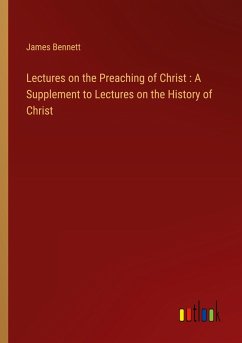 Lectures on the Preaching of Christ : A Supplement to Lectures on the History of Christ - Bennett, James