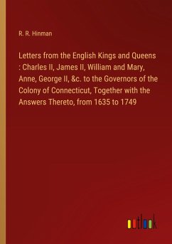 Letters from the English Kings and Queens : Charles II, James II, William and Mary, Anne, George II, &c. to the Governors of the Colony of Connecticut, Together with the Answers Thereto, from 1635 to 1749 - Hinman, R. R.