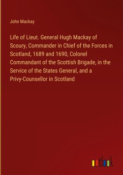 Life of Lieut. General Hugh Mackay of Scoury, Commander in Chief of the Forces in Scotland, 1689 and 1690, Colonel Commandant of the Scottish Brigade, in the Service of the States General, and a Privy-Counsellor in Scotland - Mackay, John