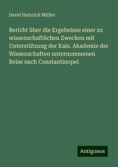 Bericht über die Ergebnisse einer zu wissenschaftlichen Zwecken mit Unterstützung der Kais. Akademie der Wissenschaften unternommenen Reise nach Constantinopel - Müller, David Heinrich