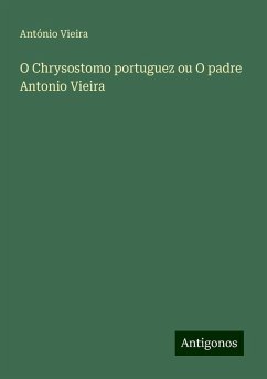 O Chrysostomo portuguez ou O padre Antonio Vieira - Vieira, António