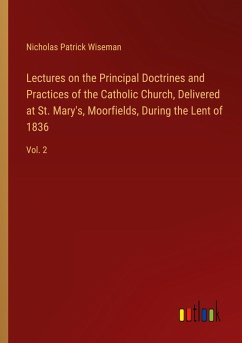 Lectures on the Principal Doctrines and Practices of the Catholic Church, Delivered at St. Mary's, Moorfields, During the Lent of 1836