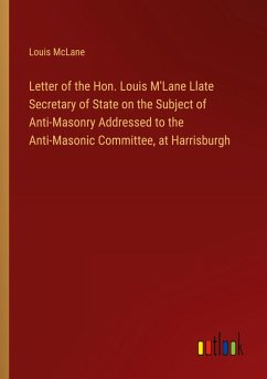 Letter of the Hon. Louis M'Lane Llate Secretary of State on the Subject of Anti-Masonry Addressed to the Anti-Masonic Committee, at Harrisburgh