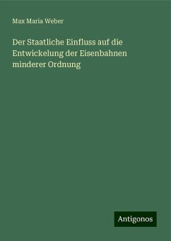 Der Staatliche Einfluss auf die Entwickelung der Eisenbahnen minderer Ordnung - Weber, Max Maria