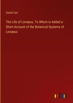 The Life of Linnæus. To Which is Added a Short Account of the Botanical Systems of Linnæus - Carr, Daniel