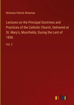 Lectures on the Principal Doctrines and Practices of the Catholic Church, Delivered at St. Mary's, Moorfields, During the Lent of 1836 - Wiseman, Nicholas Patrick