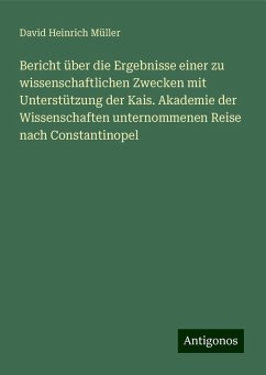 Bericht über die Ergebnisse einer zu wissenschaftlichen Zwecken mit Unterstützung der Kais. Akademie der Wissenschaften unternommenen Reise nach Constantinopel - Müller, David Heinrich