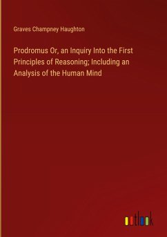 Prodromus Or, an Inquiry Into the First Principles of Reasoning; Including an Analysis of the Human Mind