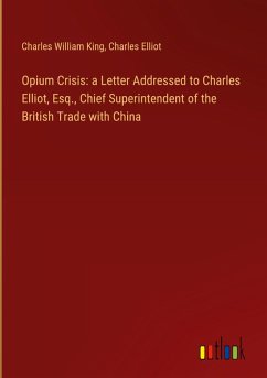 Opium Crisis: a Letter Addressed to Charles Elliot, Esq., Chief Superintendent of the British Trade with China - King, Charles William; Elliot, Charles