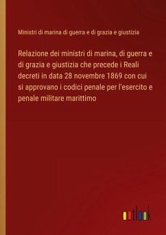 Relazione dei ministri di marina, di guerra e di grazia e giustizia che precede i Reali decreti in data 28 novembre 1869 con cui si approvano i codici penale per l'esercito e penale militare marittimo - Ministri di marina di guerra e di grazia e giustizia