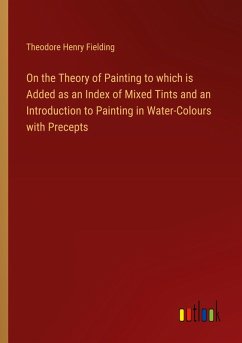 On the Theory of Painting to which is Added as an Index of Mixed Tints and an Introduction to Painting in Water-Colours with Precepts