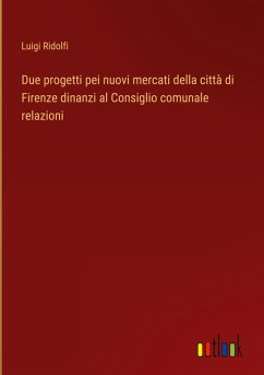 Due progetti pei nuovi mercati della città di Firenze dinanzi al Consiglio comunale relazioni - Ridolfi, Luigi