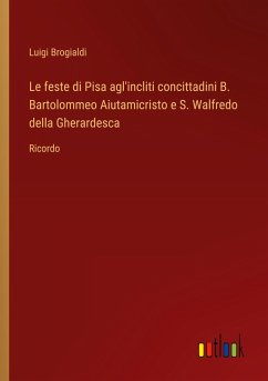 Le feste di Pisa agl'incliti concittadini B. Bartolommeo Aiutamicristo e S. Walfredo della Gherardesca - Brogialdi, Luigi