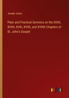 Plain and Practical Sermons on the XIIIth, XIVth, XVth, XVIth, and XVIIth Chapters of St. John's Gospel - Jones, Joseph