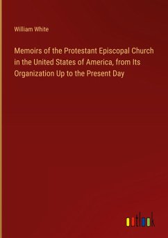 Memoirs of the Protestant Episcopal Church in the United States of America, from Its Organization Up to the Present Day - White, William