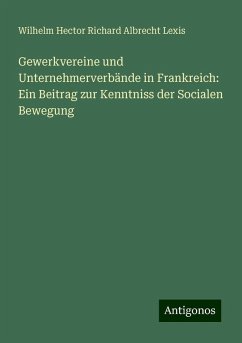 Gewerkvereine und Unternehmerverbände in Frankreich: Ein Beitrag zur Kenntniss der Socialen Bewegung - Lexis, Wilhelm Hector Richard Albrecht