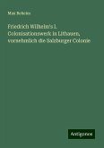 Friedrich Wilhelm's I. Colonisationswerk in Lithauen, vornehmlich die Salzburger Colonie