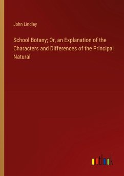 School Botany; Or, an Explanation of the Characters and Differences of the Principal Natural - Lindley, John