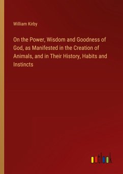 On the Power, Wisdom and Goodness of God, as Manifested in the Creation of Animals, and in Their History, Habits and Instincts - Kirby, William