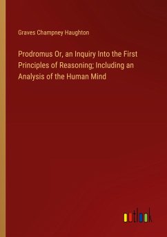 Prodromus Or, an Inquiry Into the First Principles of Reasoning; Including an Analysis of the Human Mind