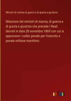 Relazione dei ministri di marina, di guerra e di grazia e giustizia che precede i Reali decreti in data 28 novembre 1869 con cui si approvano i codici penale per l'esercito e penale militare marittimo - Ministri di marina di guerra e di grazia e giustizia