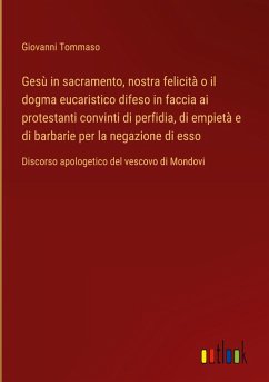 Gesù in sacramento, nostra felicità o il dogma eucaristico difeso in faccia ai protestanti convinti di perfidia, di empietà e di barbarie per la negazione di esso