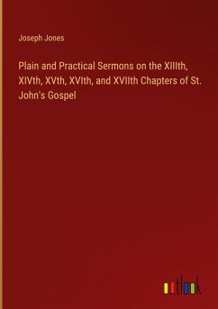 Plain and Practical Sermons on the XIIIth, XIVth, XVth, XVIth, and XVIIth Chapters of St. John's Gospel - Jones, Joseph