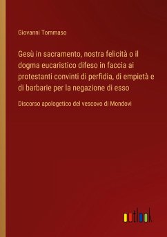 Gesù in sacramento, nostra felicità o il dogma eucaristico difeso in faccia ai protestanti convinti di perfidia, di empietà e di barbarie per la negazione di esso - Tommaso, Giovanni