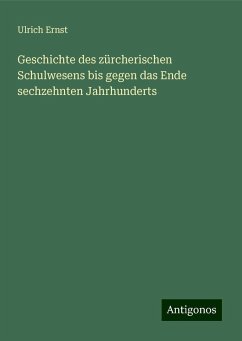 Geschichte des zürcherischen Schulwesens bis gegen das Ende sechzehnten Jahrhunderts - Ernst, Ulrich