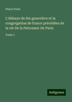 L'Abbaye de Ste geneviève et la congregation de france précédées de la vie De la Patronner De Paris - Feret, Pierre