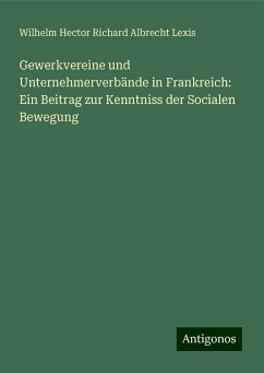 Gewerkvereine und Unternehmerverbände in Frankreich: Ein Beitrag zur Kenntniss der Socialen Bewegung - Lexis, Wilhelm Hector Richard Albrecht