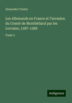 Les Allemands en France et l'invasion du Comté de Montbéliard par les Lorrains, 1587-1588 - Tuetey, Alexandre