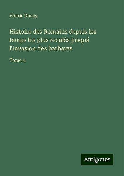 Histoire des Romains depuis les temps les plus reculés jusquá l'invasion des barbares Histoire des Romains depuis les temps les plus reculés jusquá l'invasion des barbares