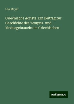 Griechische Aoriste: Ein Beitrag zur Geschichte des Tempus- und Modusgebrauchs im Griechischen - Meyer, Leo