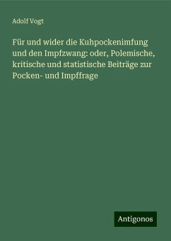 Für und wider die Kuhpockenimfung und den Impfzwang: oder, Polemische, kritische und statistische Beiträge zur Pocken- und Impffrage - Vogt, Adolf